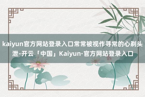 kaiyun官方网站登录入口常常被视作寻常的心剃头泄-开云「中国」Kaiyun·官方网站登录入口