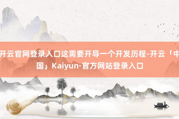 开云官网登录入口这需要开导一个开发历程-开云「中国」Kaiyun·官方网站登录入口