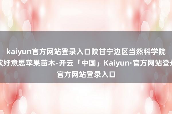 kaiyun官方网站登录入口陕甘宁边区当然科学院引入欧好意思苹果苗木-开云「中国」Kaiyun·官方网站登录入口