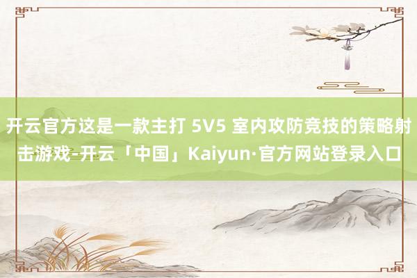 开云官方这是一款主打 5V5 室内攻防竞技的策略射击游戏-开云「中国」Kaiyun·官方网站登录入口
